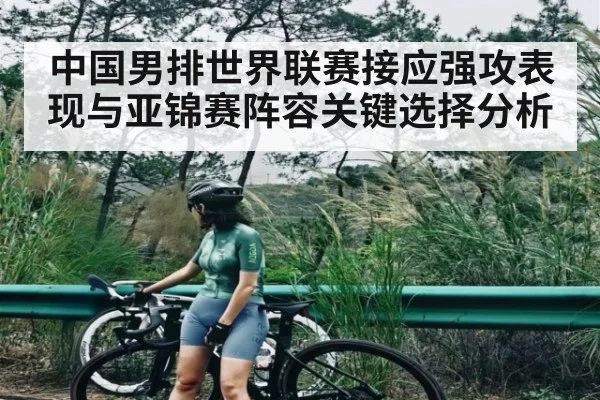 中国男排世界联赛接应强攻表现与亚锦赛阵容关键选择分析