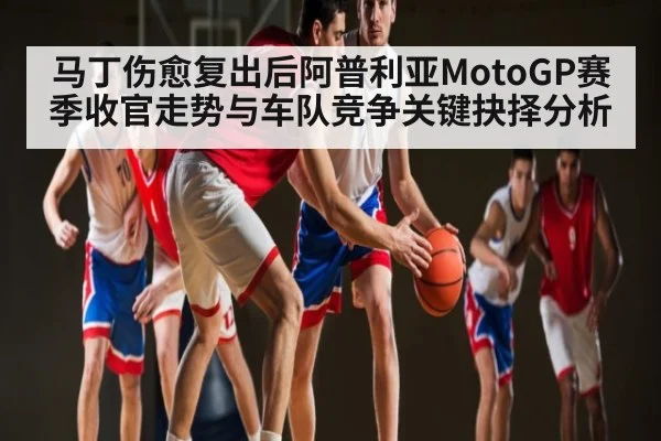 马丁伤愈复出后阿普利亚MotoGP赛季收官走势与车队竞争关键抉择分析